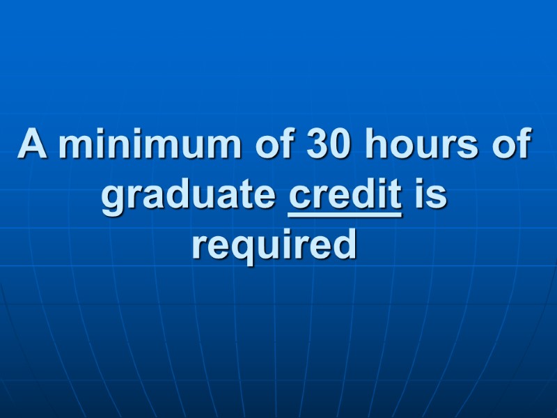 A minimum of 30 hours of graduate credit is required